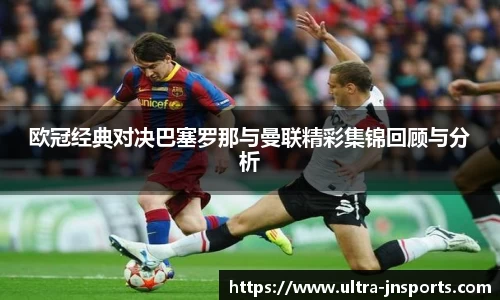 欧冠经典对决巴塞罗那与曼联精彩集锦回顾与分析